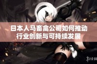 日本人马畜禽公司如何推动行业创新与可持续发展
