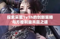 探索采蜜1v1h的创新策略与方橙利益共赢之道