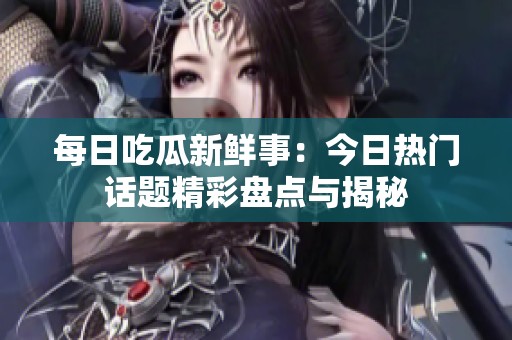 每日吃瓜新鲜事：今日热门话题精彩盘点与揭秘