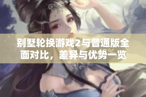 别墅轮换游戏2与普通版全面对比，差异与优势一览