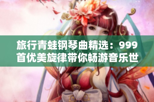 旅行青蛙钢琴曲精选：999首优美旋律带你畅游音乐世界
