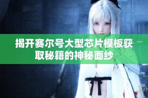 揭开赛尔号大型芯片模板获取秘籍的神秘面纱