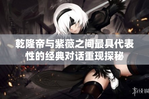 乾隆帝与紫薇之间最具代表性的经典对话重现探秘