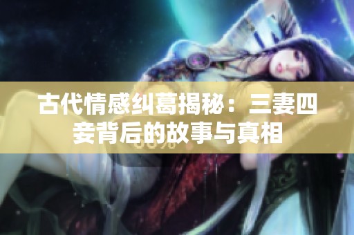 古代情感纠葛揭秘：三妻四妾背后的故事与真相