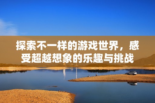 探索不一样的游戏世界，感受超越想象的乐趣与挑战