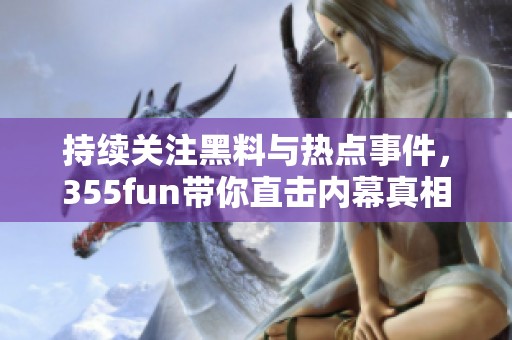 持续关注黑料与热点事件，355fun带你直击内幕真相