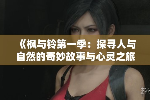 《枫与铃第一季：探寻人与自然的奇妙故事与心灵之旅》