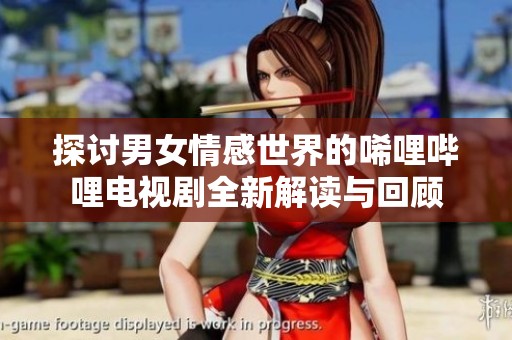 探讨男女情感世界的唏哩哔哩电视剧全新解读与回顾