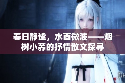 春日静谧，水面微波——烟树小荞的抒情散文探寻