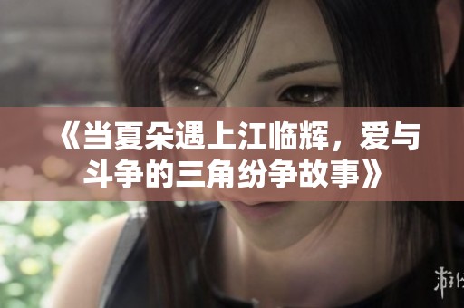 《当夏朵遇上江临辉，爱与斗争的三角纷争故事》