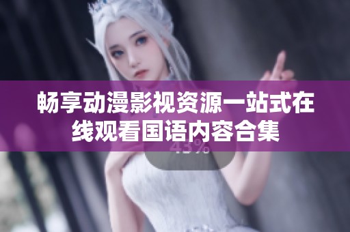 畅享动漫影视资源一站式在线观看国语内容合集