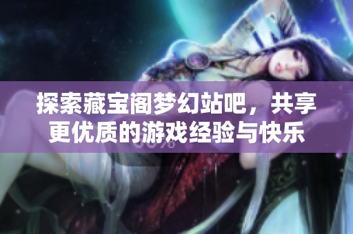 探索藏宝阁梦幻站吧，共享更优质的游戏经验与快乐