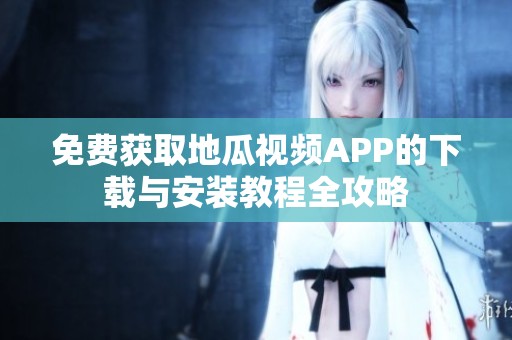 免费获取地瓜视频APP的下载与安装教程全攻略