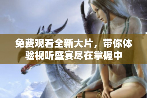 免费观看全新大片，带你体验视听盛宴尽在掌握中