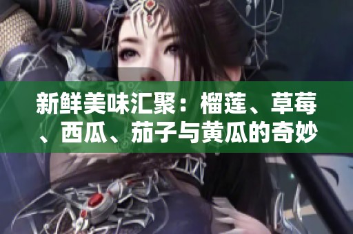 新鲜美味汇聚：榴莲、草莓、西瓜、茄子与黄瓜的奇妙搭配之旅