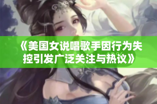 《美国女说唱歌手因行为失控引发广泛关注与热议》
