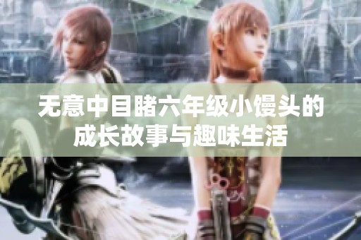 无意中目睹六年级小馒头的成长故事与趣味生活