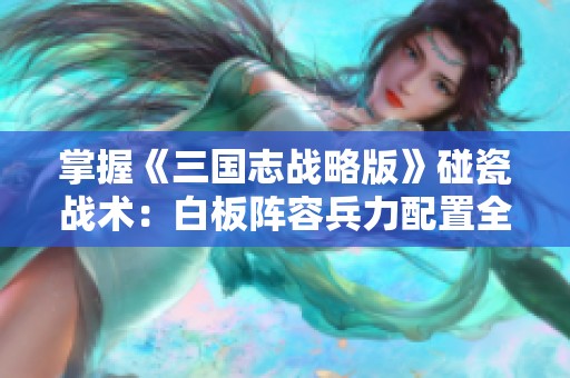 掌握《三国志战略版》碰瓷战术：白板阵容兵力配置全解析