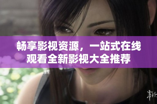畅享影视资源，一站式在线观看全新影视大全推荐