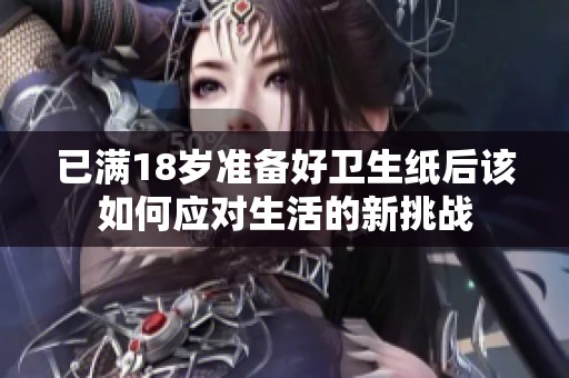 已满18岁准备好卫生纸后该如何应对生活的新挑战