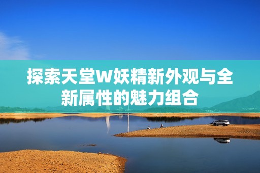 探索天堂W妖精新外观与全新属性的魅力组合