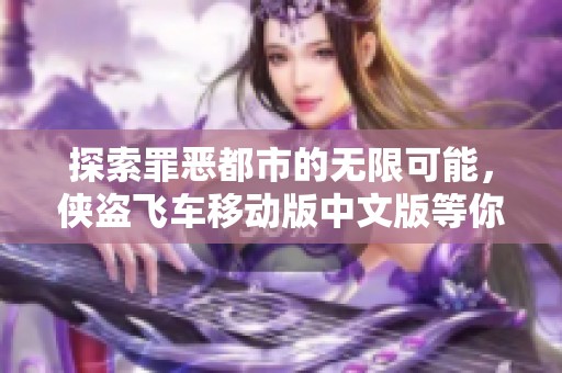 探索罪恶都市的无限可能，侠盗飞车移动版中文版等你体验