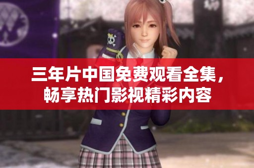 三年片中国免费观看全集，畅享热门影视精彩内容
