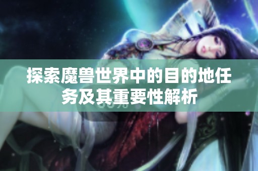 探索魔兽世界中的目的地任务及其重要性解析