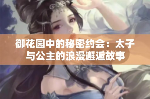 御花园中的秘密约会：太子与公主的浪漫邂逅故事