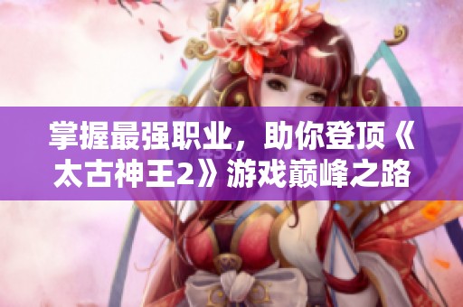 掌握最强职业，助你登顶《太古神王2》游戏巅峰之路