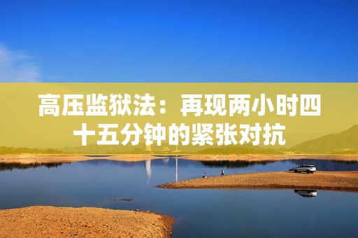 高压监狱法：再现两小时四十五分钟的紧张对抗