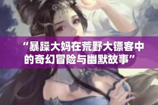 “暴躁大妈在荒野大镖客中的奇幻冒险与幽默故事”