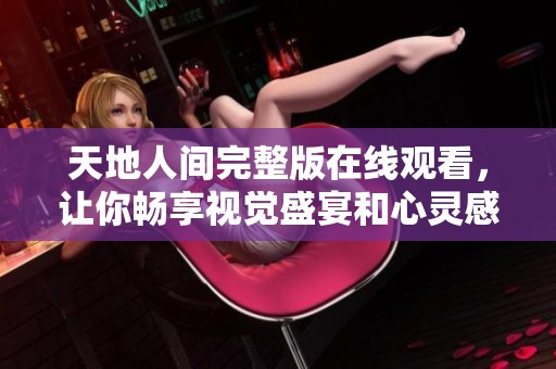 天地人间完整版在线观看，让你畅享视觉盛宴和心灵感受