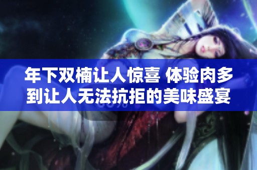 年下双楠让人惊喜 体验肉多到让人无法抗拒的美味盛宴