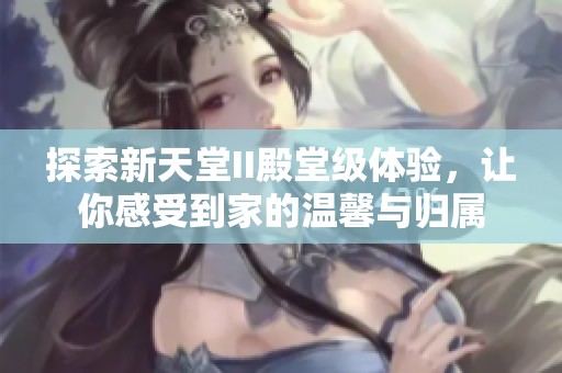 探索新天堂II殿堂级体验，让你感受到家的温馨与归属