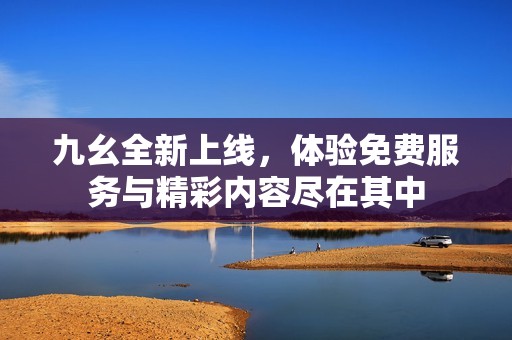 九幺全新上线，体验免费服务与精彩内容尽在其中