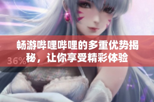 畅游哔哩哔哩的多重优势揭秘，让你享受精彩体验