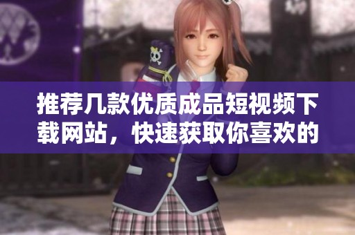 推荐几款优质成品短视频下载网站，快速获取你喜欢的内容