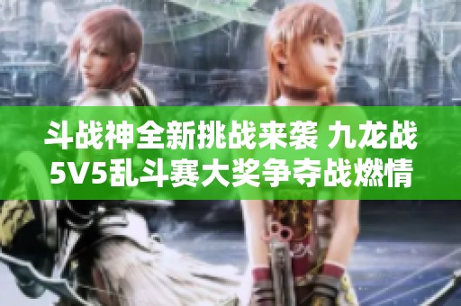 斗战神全新挑战来袭 九龙战5V5乱斗赛大奖争夺战燃情开启