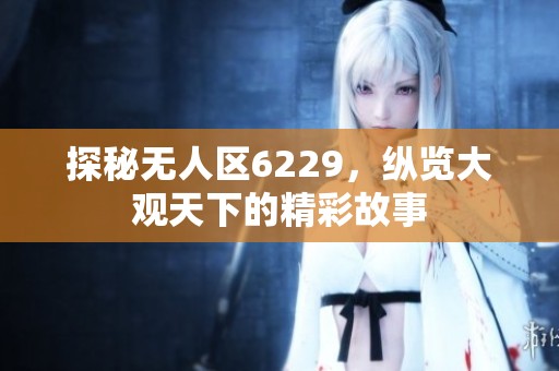 探秘无人区6229，纵览大观天下的精彩故事
