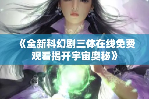 《全新科幻剧三体在线免费观看揭开宇宙奥秘》
