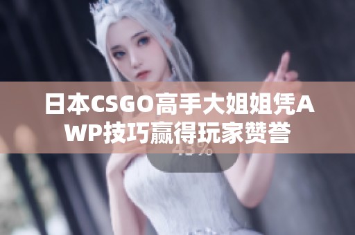日本CSGO高手大姐姐凭AWP技巧赢得玩家赞誉