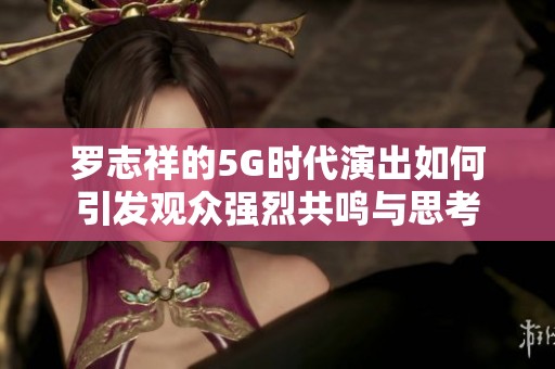 罗志祥的5G时代演出如何引发观众强烈共鸣与思考