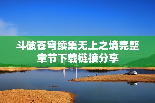 斗破苍穹续集无上之境完整章节下载链接分享