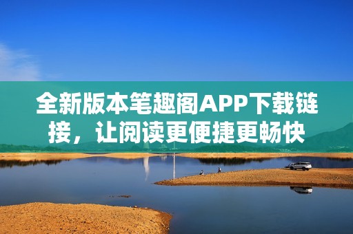 全新版本笔趣阁APP下载链接，让阅读更便捷更畅快