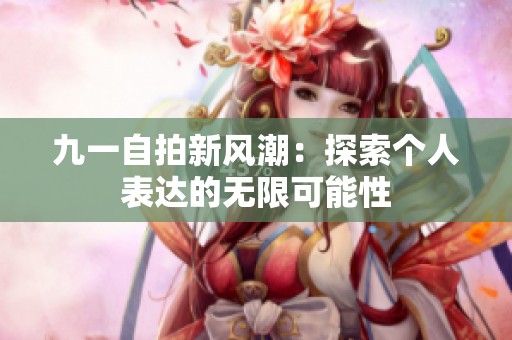 九一自拍新风潮：探索个人表达的无限可能性
