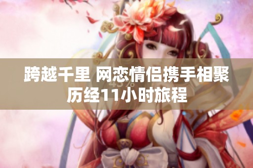 跨越千里 网恋情侣携手相聚历经11小时旅程