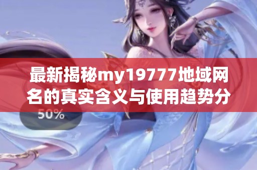 最新揭秘my19777地域网名的真实含义与使用趋势分析