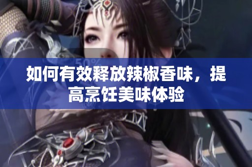 如何有效释放辣椒香味，提高烹饪美味体验