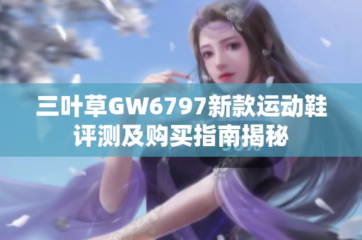 三叶草GW6797新款运动鞋评测及购买指南揭秘
